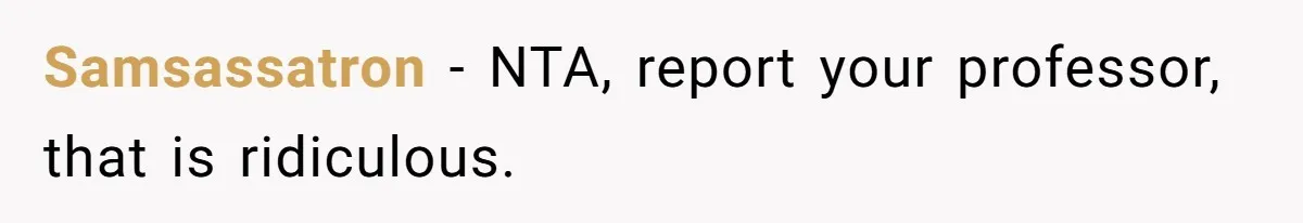 Samsassatron − NTA, report your professor, that is ridiculous.