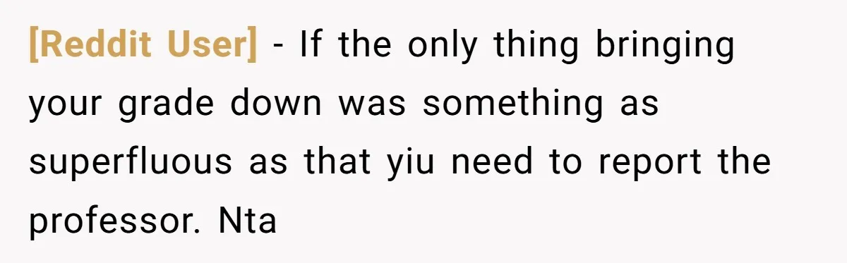 [Reddit User] − If the only thing bringing your grade down was something as superfluous as that yiu need to report the professor. Nta