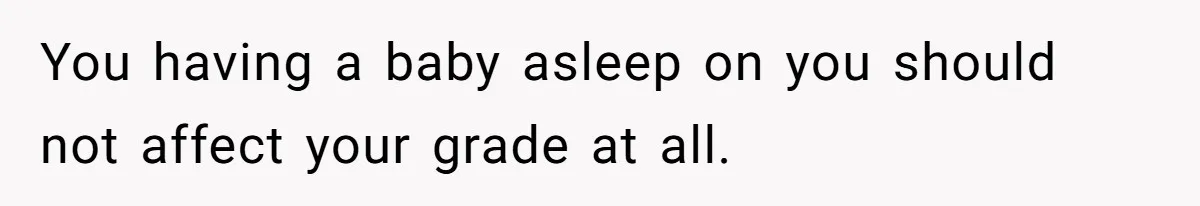 You having a baby asleep on you should not affect your grade at all.