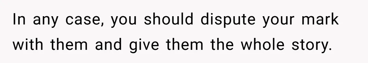 In any case, you should dispute your mark with them and give them the whole story.