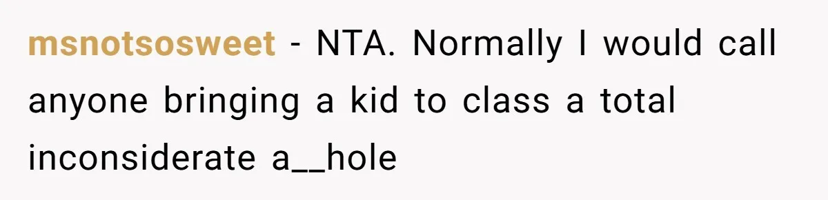 msnotsosweet − NTA. Normally I would call anyone bringing a kid to class a total inconsiderate a__hole