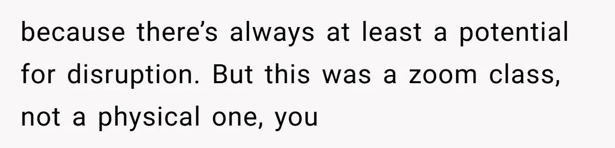 because there’s always at least a potential for disruption. But this was a zoom class, not a physical one, you