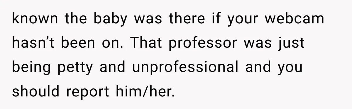 known the baby was there if your webcam hasn’t been on. That professor was just being petty and unprofessional and you should report him/her.