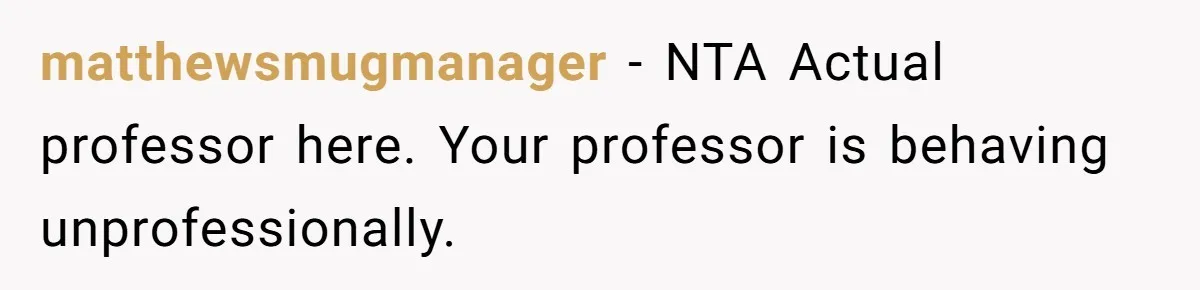 matthewsmugmanager − NTA Actual professor here. Your professor is behaving unprofessionally.