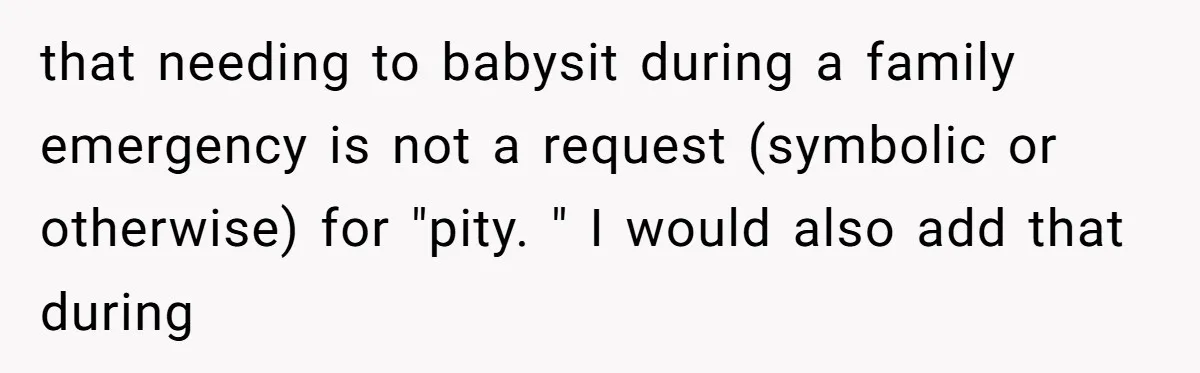 that needing to babysit during a family emergency is not a request (symbolic or otherwise) for "pity. " I would also add that during