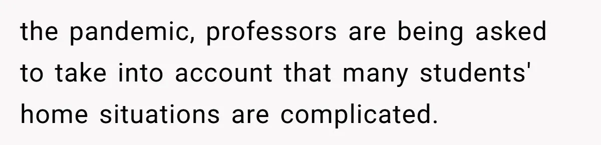 the pandemic, professors are being asked to take into account that many students' home situations are complicated.