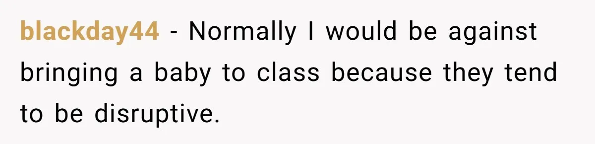 blackday44 − Normally I would be against bringing a baby to class because they tend to be disruptive.