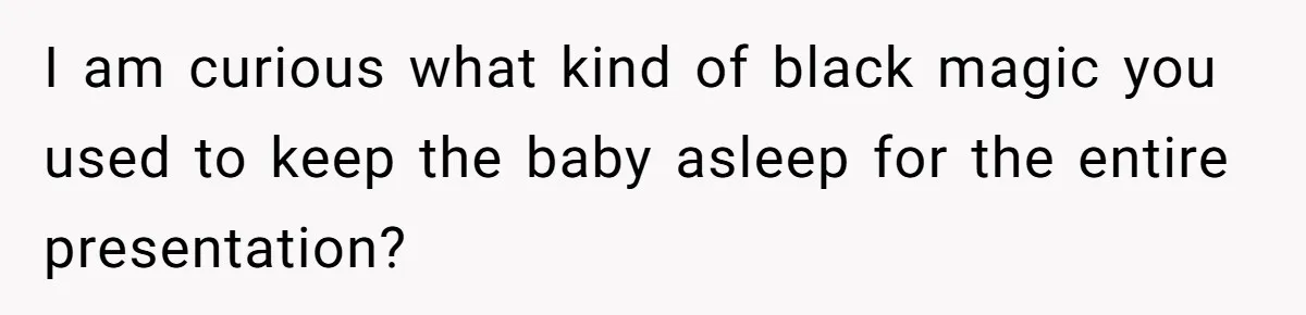 I am curious what kind of black magic you used to keep the baby asleep for the entire presentation?