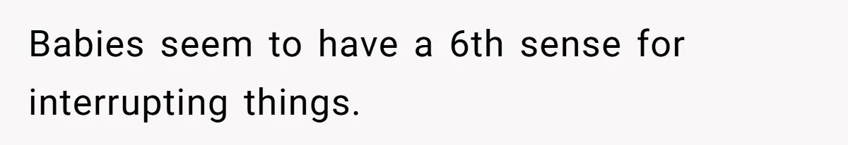 Babies seem to have a 6th sense for interrupting things.