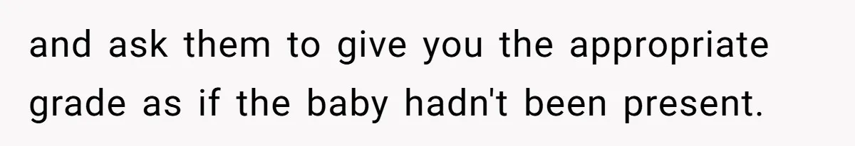 and ask them to give you the appropriate grade as if the baby hadn't been present.