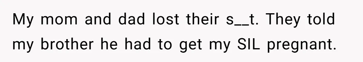 My mom and dad lost their s__t. They told my brother he had to get my SIL pregnant.