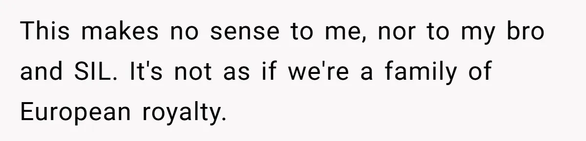 This makes no sense to me, nor to my bro and SIL. It's not as if we're a family of European royalty.