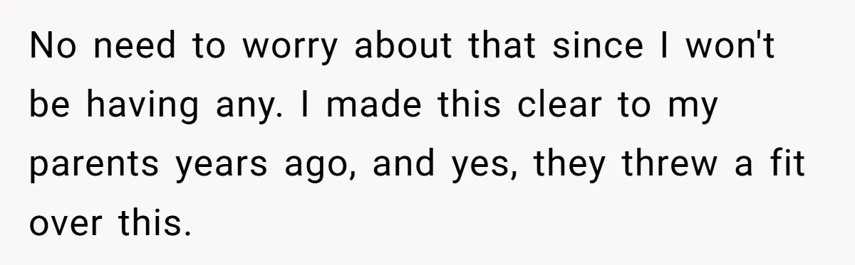 No need to worry about that since I won't be having any. I made this clear to my parents years ago, and yes, they threw a fit over this.