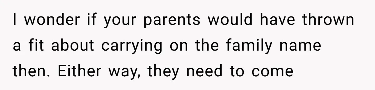 I wonder if your parents would have thrown a fit about carrying on the family name then. Either way, they need to come
