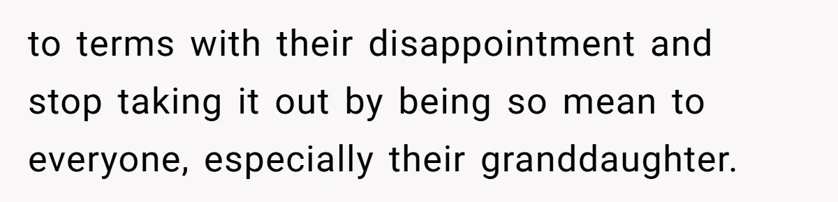 to terms with their disappointment and stop taking it out by being so mean to everyone, especially their granddaughter.