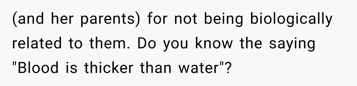 (and her parents) for not being biologically related to them. Do you know the saying "Blood is thicker than water"?