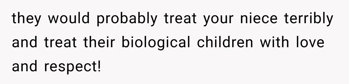 they would probably treat your niece terribly and treat their biological children with love and respect!