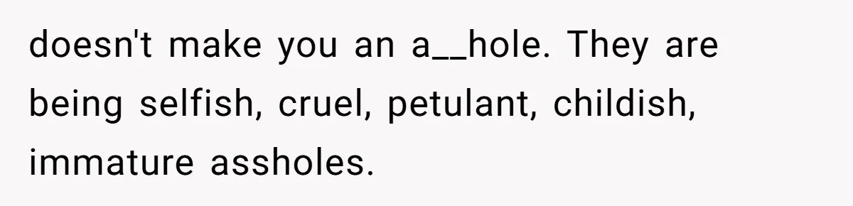 doesn't make you an a__hole. They are being selfish, cruel, petulant, childish, immature assholes.
