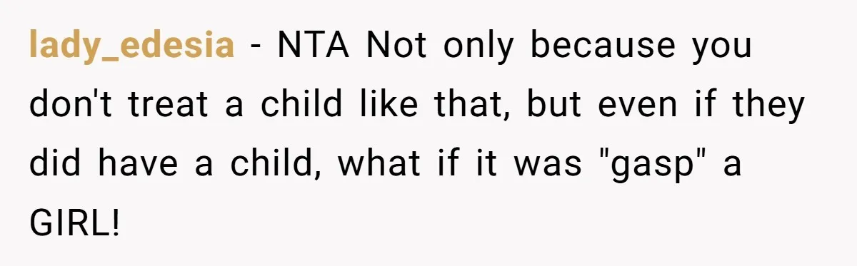 lady_edesia − NTA Not only because you don't treat a child like that, but even if they did have a child, what if it was "gasp" a GIRL!