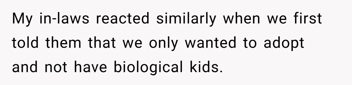 My in-laws reacted similarly when we first told them that we only wanted to adopt and not have biological kids.