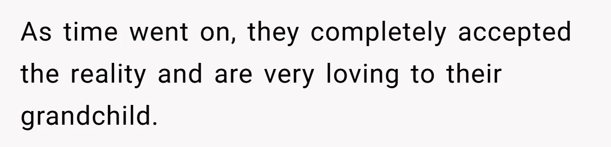 As time went on, they completely accepted the reality and are very loving to their grandchild.