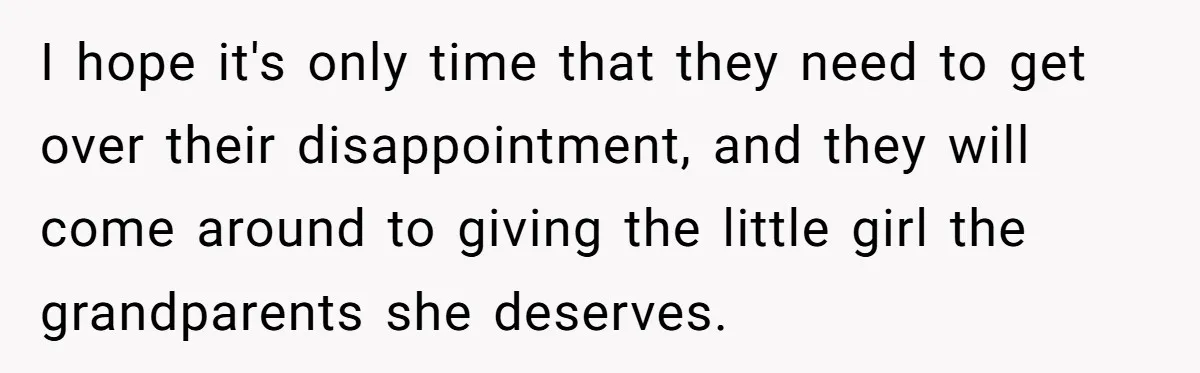 I hope it's only time that they need to get over their disappointment, and they will come around to giving the little girl the grandparents she deserves.