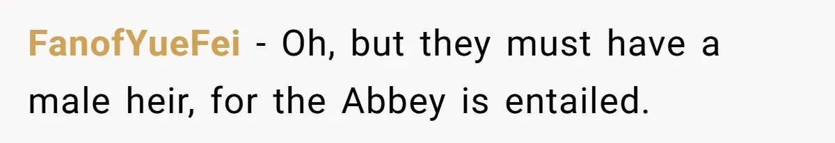 FanofYueFei − Oh, but they must have a male heir, for the Abbey is entailed.