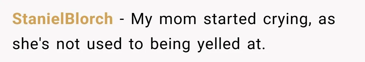 StanielBlorch − My mom started crying, as she's not used to being yelled at.