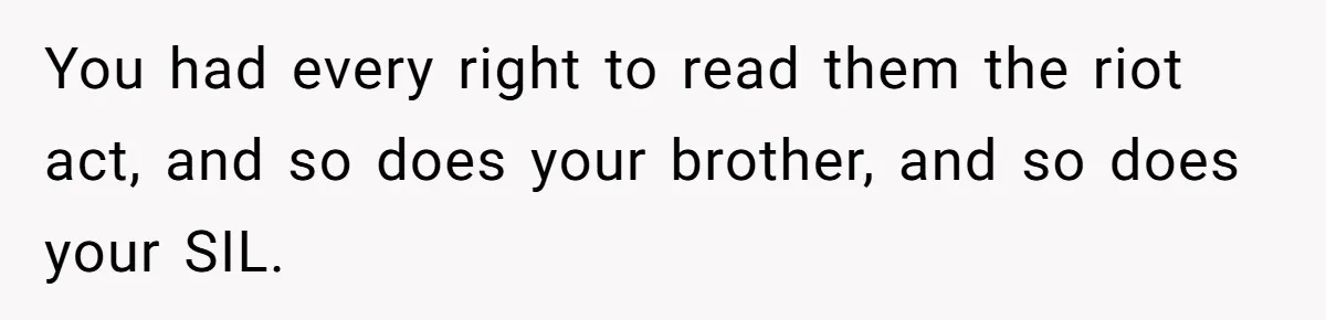 You had every right to read them the riot act, and so does your brother, and so does your SIL.