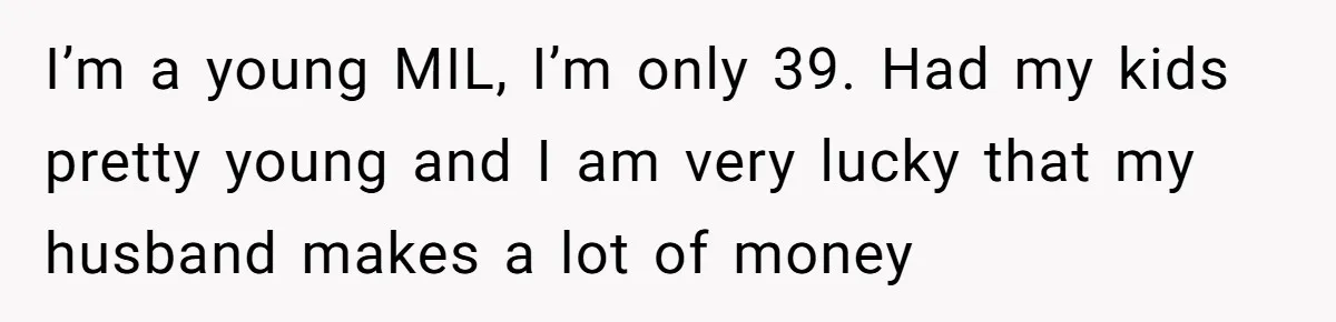 I’m a young MIL, I’m only 39. Had my kids pretty young and I am very lucky that my husband makes a lot of money