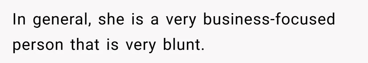 In general, she is a very business-focused person that is very blunt.