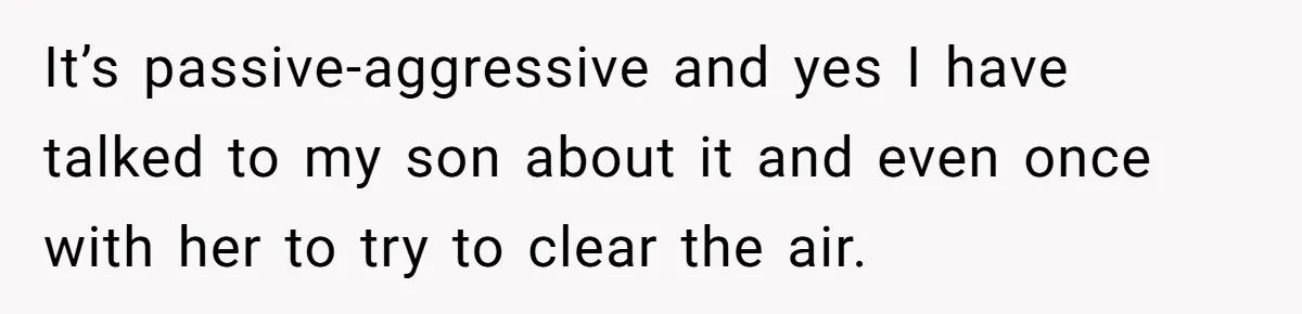 It’s passive-aggressive and yes I have talked to my son about it and even once with her to try to clear the air.