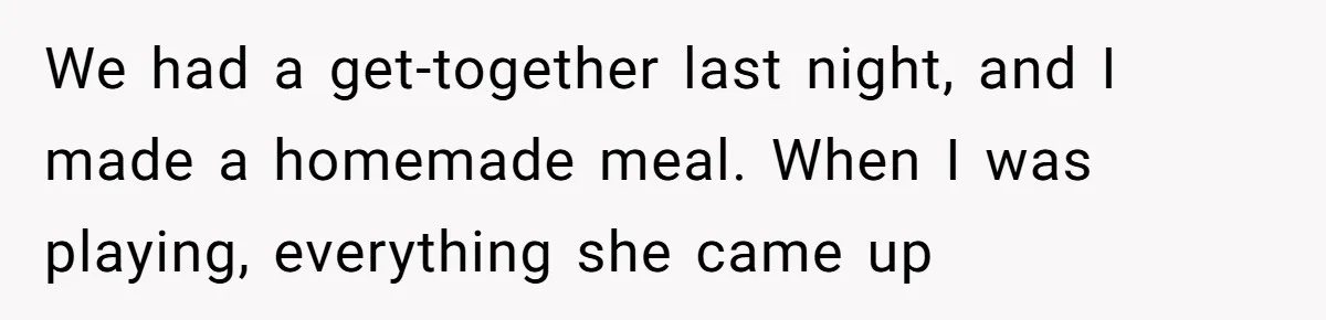 We had a get-together last night, and I made a homemade meal. When I was playing, everything she came up