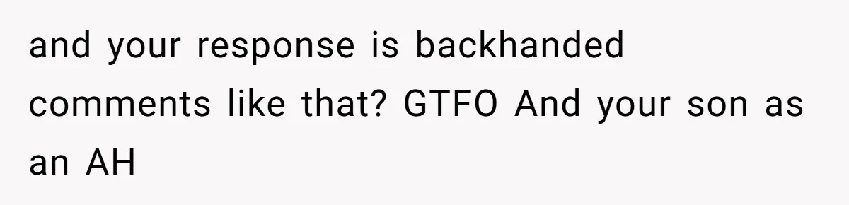 and your response is backhanded comments like that? GTFO And your son as an AH