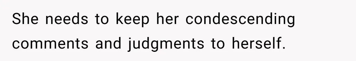 She needs to keep her condescending comments and judgments to herself.