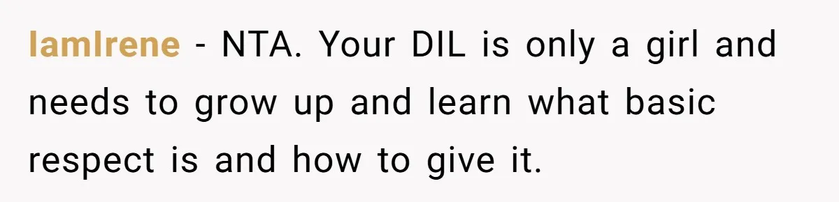 IamIrene − NTA. Your DIL is only a girl and needs to grow up and learn what basic respect is and how to give it.
