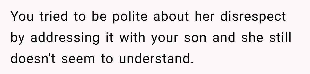 You tried to be polite about her disrespect by addressing it with your son and she still doesn't seem to understand.