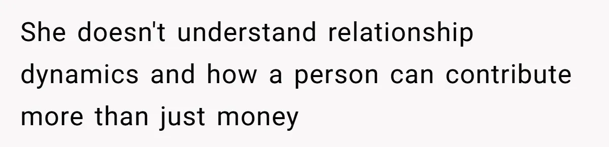 She doesn't understand relationship dynamics and how a person can contribute more than just money