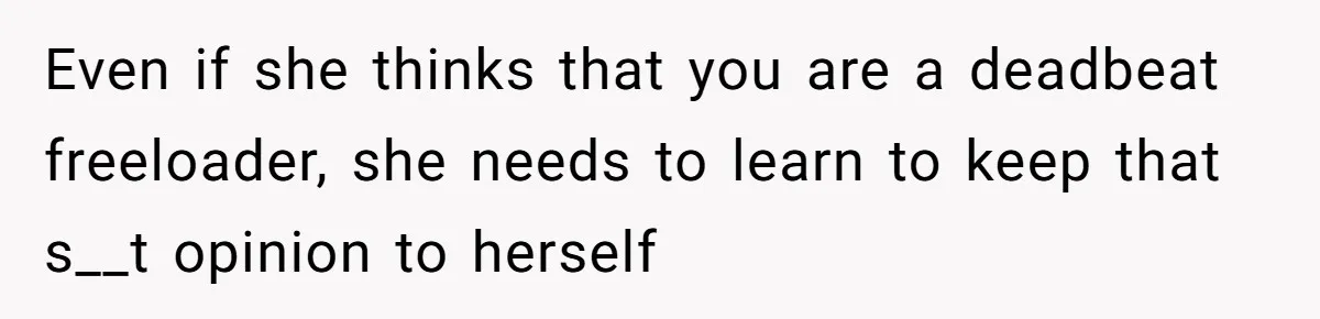 Even if she thinks that you are a deadbeat freeloader, she needs to learn to keep that s__t opinion to herself
