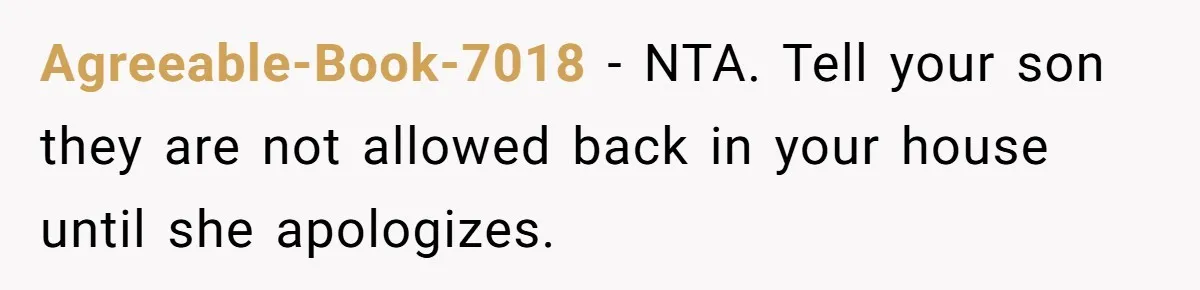 Agreeable-Book-7018 − NTA. Tell your son they are not allowed back in your house until she apologizes.