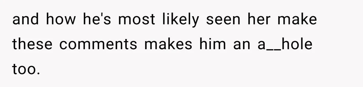 and how he's most likely seen her make these comments makes him an a__hole too.