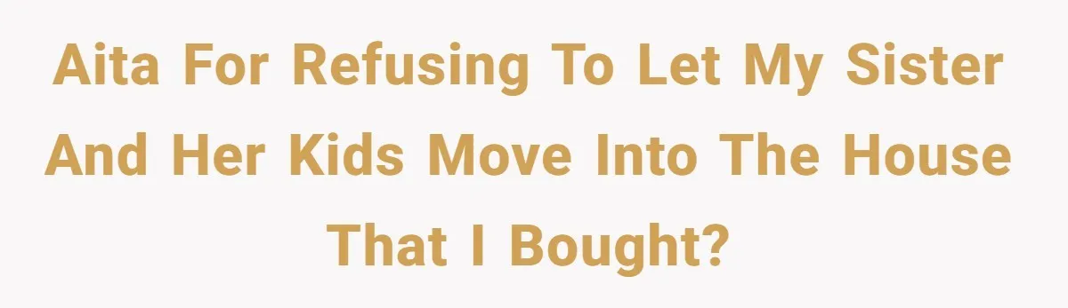 Homeowner Shocked After Sister Claims She’s “Wasting Space” Without Children And Demands To Move Into Her Home AITA for refusing to let my sister and her kids move into the house that I bought?