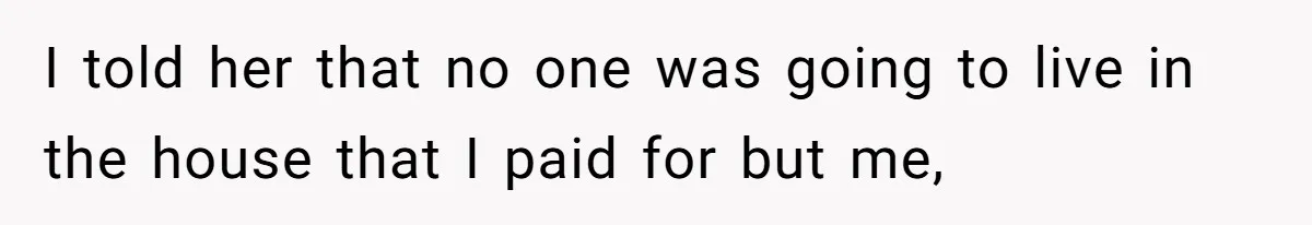 Homeowner Shocked After Sister Claims She’s “Wasting Space” Without Children And Demands To Move Into Her Home I told her that no one was going to live in the house that I paid for but me,