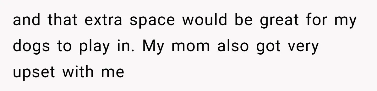 Homeowner Shocked After Sister Claims She’s “Wasting Space” Without Children And Demands To Move Into Her Home and that extra space would be great for my dogs to play in. My mom also got very upset with me