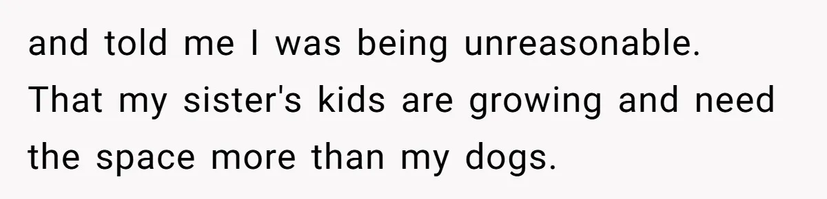 Homeowner Shocked After Sister Claims She’s “Wasting Space” Without Children And Demands To Move Into Her Home and told me I was being unreasonable. That my sister's kids are growing and need the space more than my dogs.