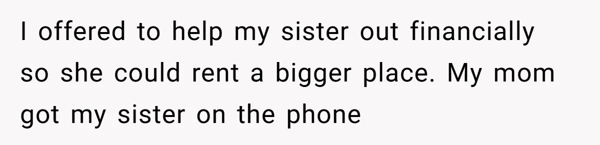 Homeowner Shocked After Sister Claims She’s “Wasting Space” Without Children And Demands To Move Into Her Home I offered to help my sister out financially so she could rent a bigger place. My mom got my sister on the phone