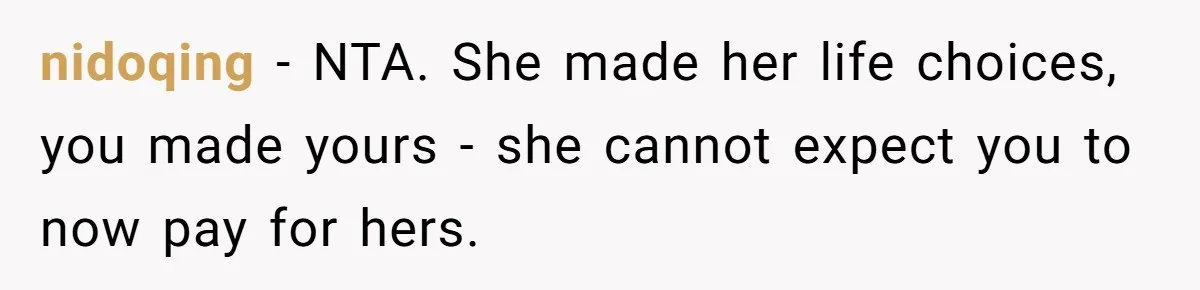 Homeowner Shocked After Sister Claims She’s “Wasting Space” Without Children And Demands To Move Into Her Home nidoqing − NTA. She made her life choices, you made yours - she cannot expect you to now pay for hers.