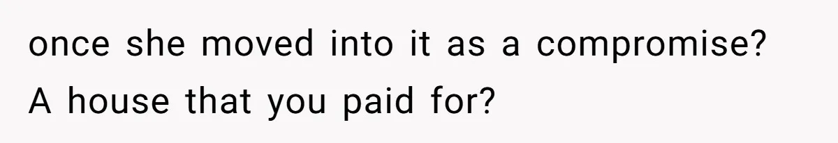 Homeowner Shocked After Sister Claims She’s “Wasting Space” Without Children And Demands To Move Into Her Home once she moved into it as a compromise? A house that you paid for?