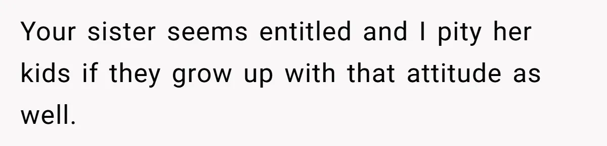 Homeowner Shocked After Sister Claims She’s “Wasting Space” Without Children And Demands To Move Into Her Home Your sister seems entitled and I pity her kids if they grow up with that attitude as well.