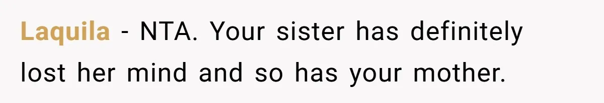 Homeowner Shocked After Sister Claims She’s “Wasting Space” Without Children And Demands To Move Into Her Home Laquila − NTA. Your sister has definitely lost her mind and so has your mother.